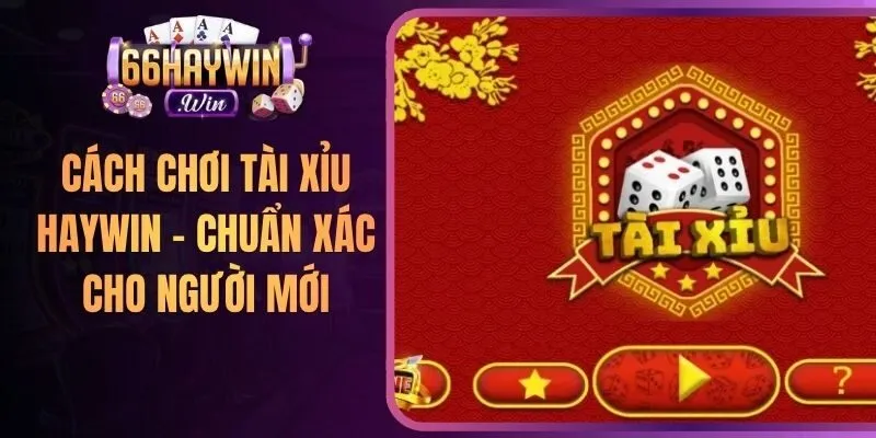 Cách Chơi Tài Xỉu Haywin - Chuẩn Xác Cho Người Mới